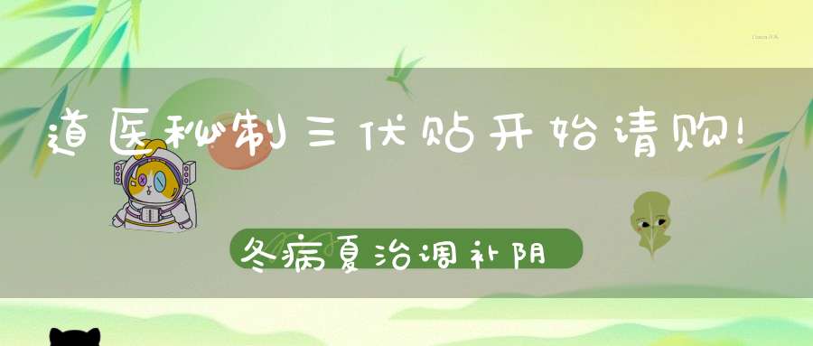 道医秘制三伏贴开始请购！冬病夏治调补阴阳错过再等一年！（数量有限先到先得）