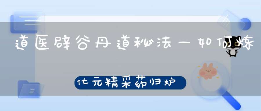 道医辟谷丹道秘法—如何炼化元精采药归炉降伏白虎
