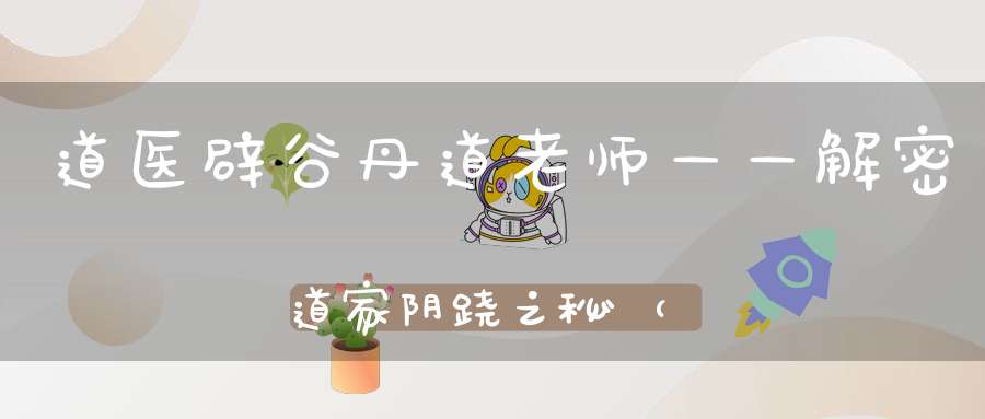 道医辟谷丹道老师——解密道家阴跷之秘（建议收藏）