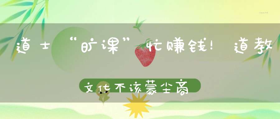 道士“旷课”忙赚钱！道教文化不该蒙尘商业化