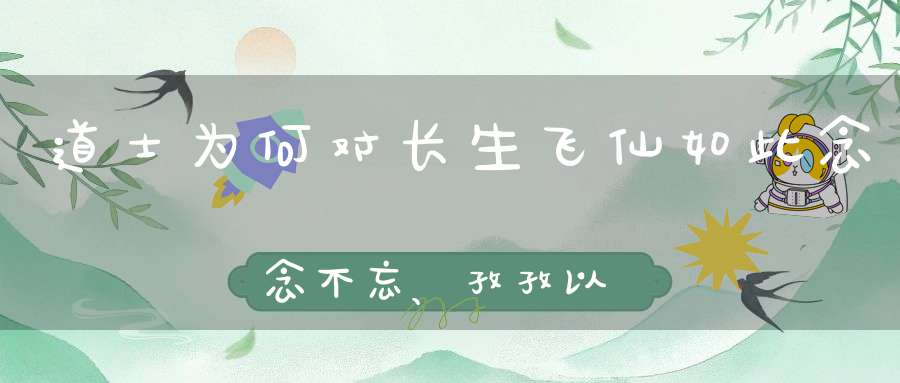 道士为何对长生飞仙如此念念不忘、孜孜以求