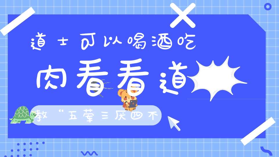 道士可以喝酒吃肉看看道教“五荤三厌四不食”的禁忌就知道了