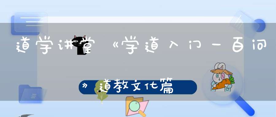 道学讲堂《学道入门一百问》道教文化篇
