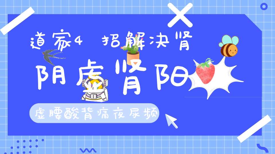 道家4招解决肾阴虚肾阳虚腰酸背痛夜尿频多阳痿早泄掉头发固精强肾精力充沛大增气力！