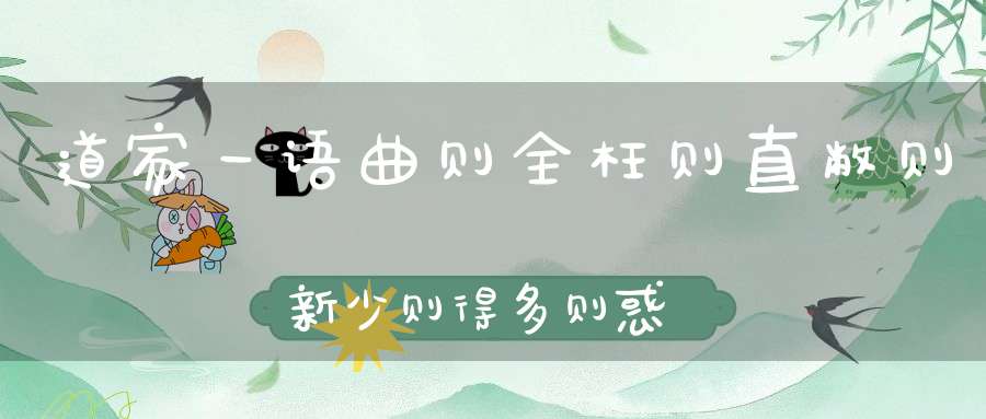 道家一语曲则全枉则直敝则新少则得多则惑