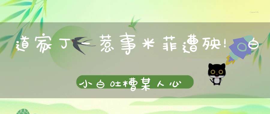 道家丁一惹事米菲遭殃！白小白吐槽某人心术不正忘恩负义！