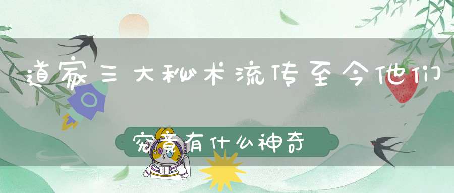 道家三大秘术流传至今他们究竟有什么神奇的魔力呢