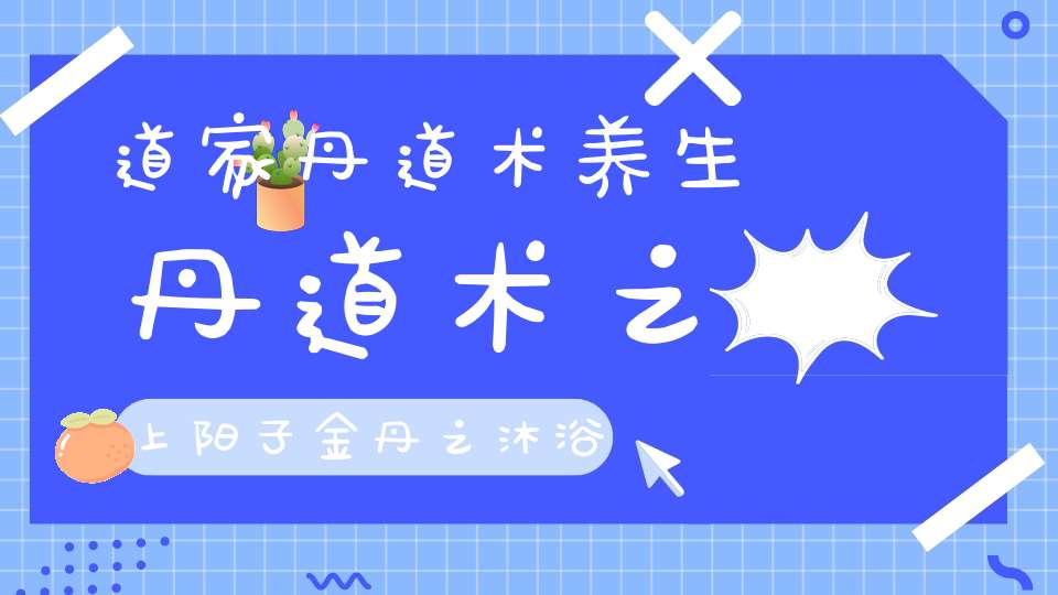 道家丹道术养生丹道术之上阳子金丹之沐浴心虑和生杀爻铢