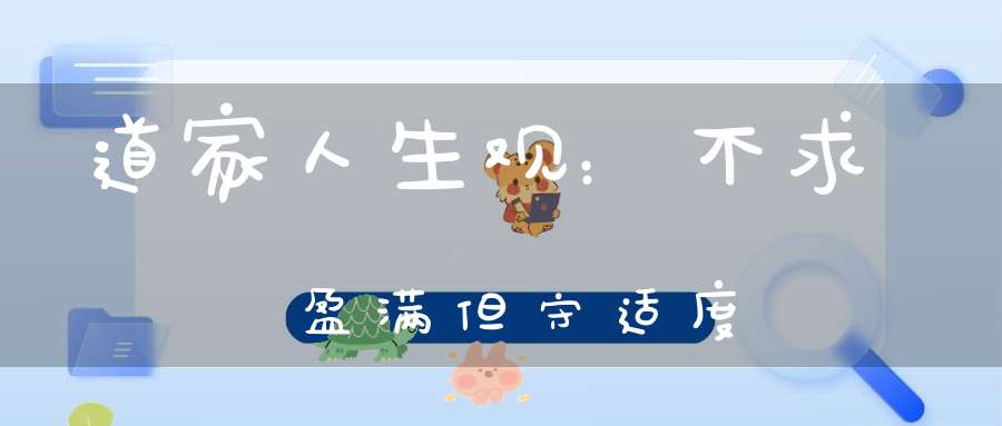 道家人生观：不求盈满但守适度