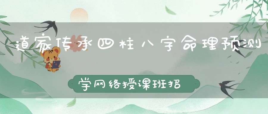 道家传承四柱八字命理预测学网络授课班招生启告！
