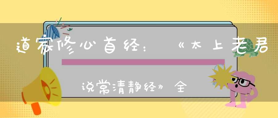 道家修心首经：《太上老君说常清静经》全文注解（收藏）