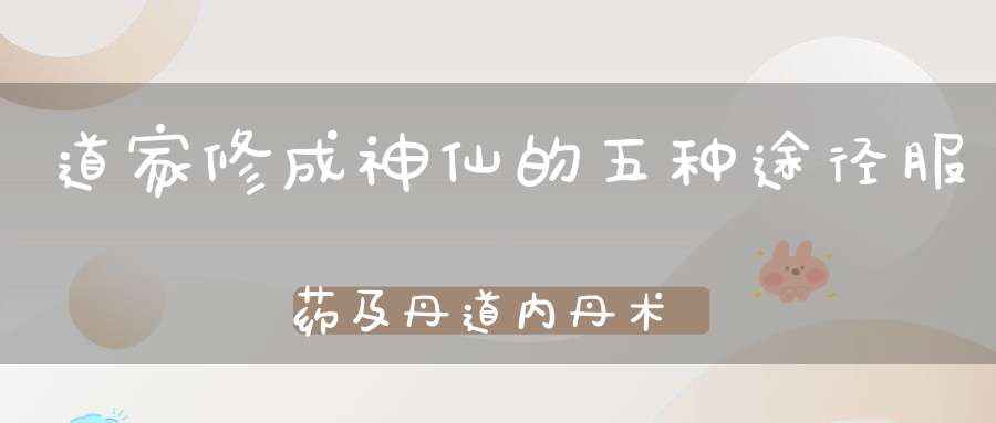 道家修成神仙的五种途径服药及丹道内丹术等