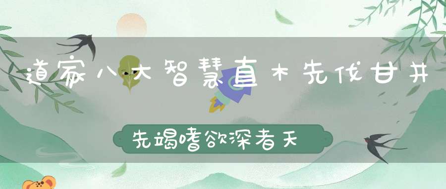 道家八大智慧直木先伐甘井先竭嗜欲深者天机浅！