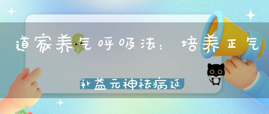 道家养气呼吸法：培养正气补益元神祛病延年！