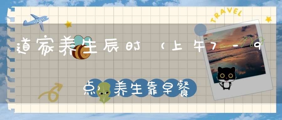 道家养生辰时（上午7-9点）养生靠早餐保养脾胃“后天之本”！