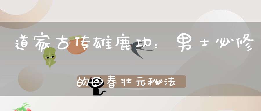 道家古传雄鹿功：男士必修的回春壮元秘法功效强大超乎你的想像！