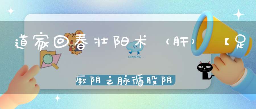 道家回春壮阳术（肝）【足厥阴之脉循股阴入毛中过阴器】