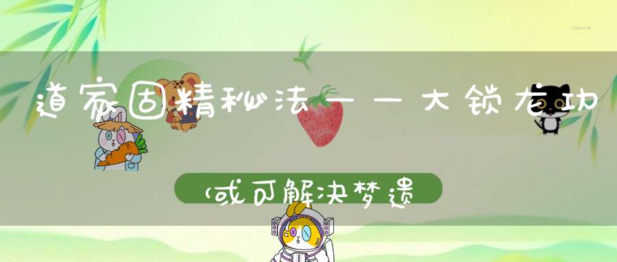 道家固精秘法——大锁龙功（或可解决梦遗）