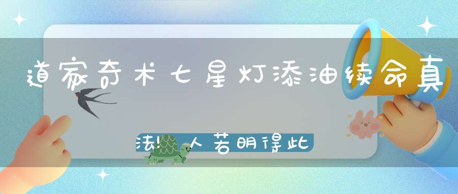 道家奇术七星灯添油续命真法!人若明得此窍真可以夺神功改天命!