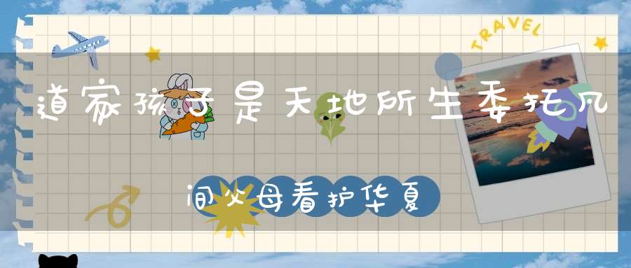 道家孩子是天地所生委托凡间父母看护华夏天才教育2