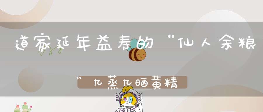 道家延年益寿的“仙人余粮”九蒸九晒黄精芝麻丸