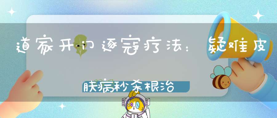 道家开门逐寇疗法：疑难皮肤病秒杀根治