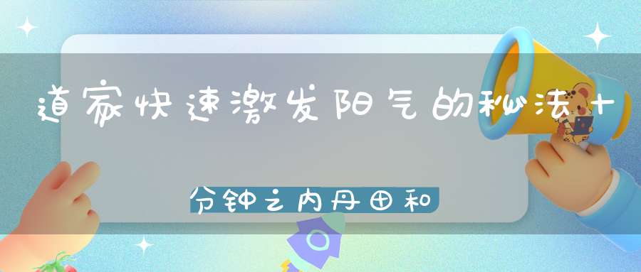 道家快速激发阳气的秘法十分钟之内丹田和命门就开始发热!