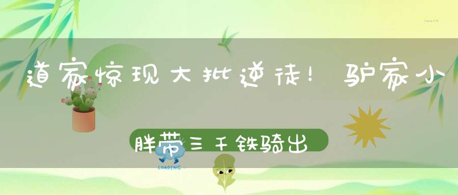道家惊现大批逆徒！驴家小胖带三千铁骑出征！