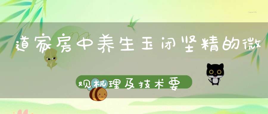 道家房中养生玉闭坚精的微观机理及技术要旨