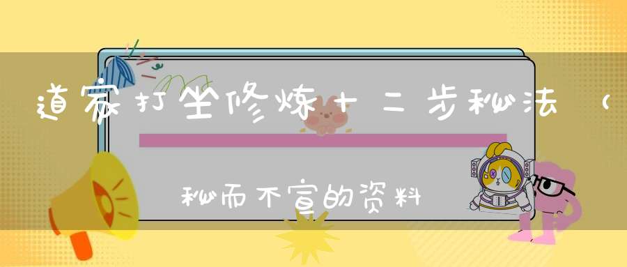 道家打坐修炼十二步秘法（秘而不宣的资料）