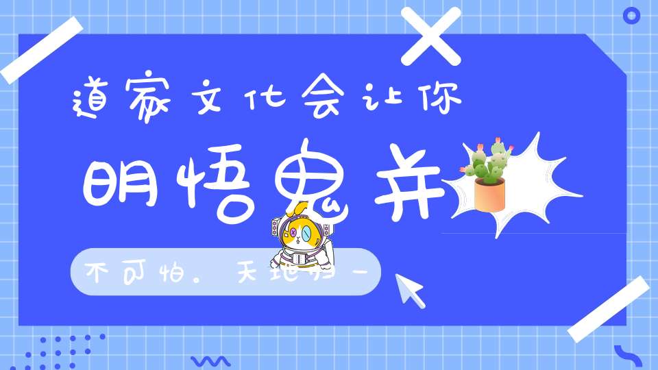 道家文化会让你明悟鬼并不可怕。天地归一生死大同。善也！