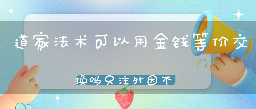 道家法术可以用金钱等价交换吗只注外因不注内因结果只会差强人意！