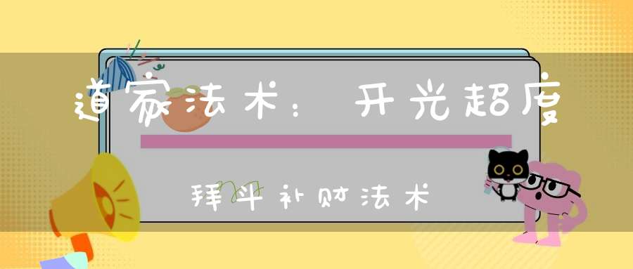 道家法术：开光超度拜斗补财法术