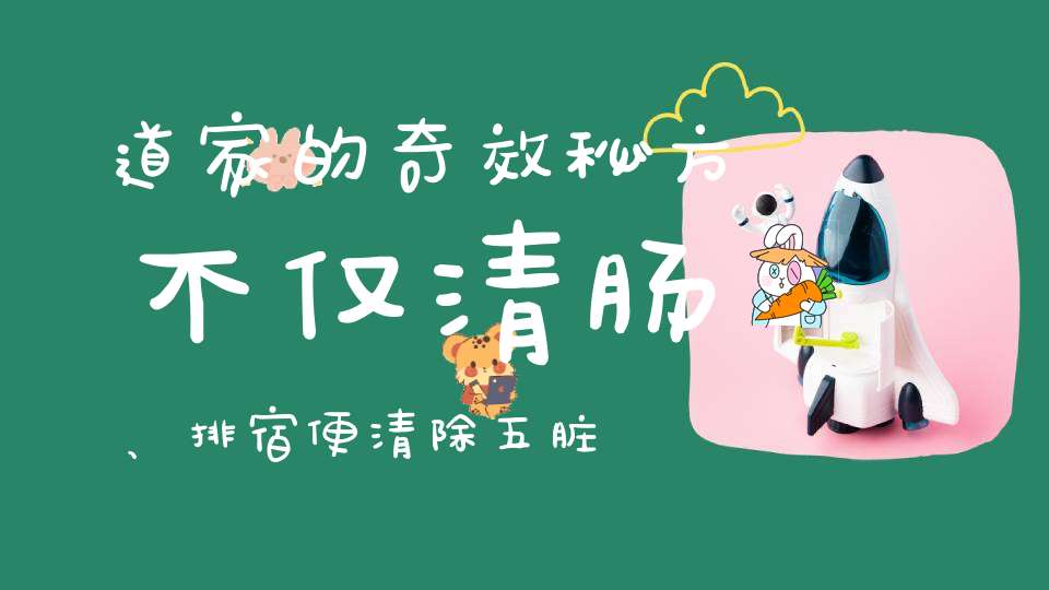 道家的奇效秘方不仅清肠、排宿便清除五脏的毒素！