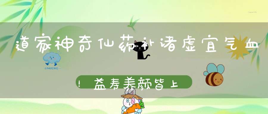 道家神奇仙药补诸虚宜气血！益寿养颜皆上品！你知道是什么吗