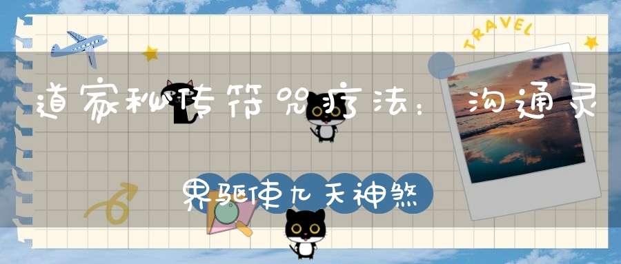 道家秘传符咒疗法：沟通灵界驱使九天神煞为人祛病消灾的秘法！
