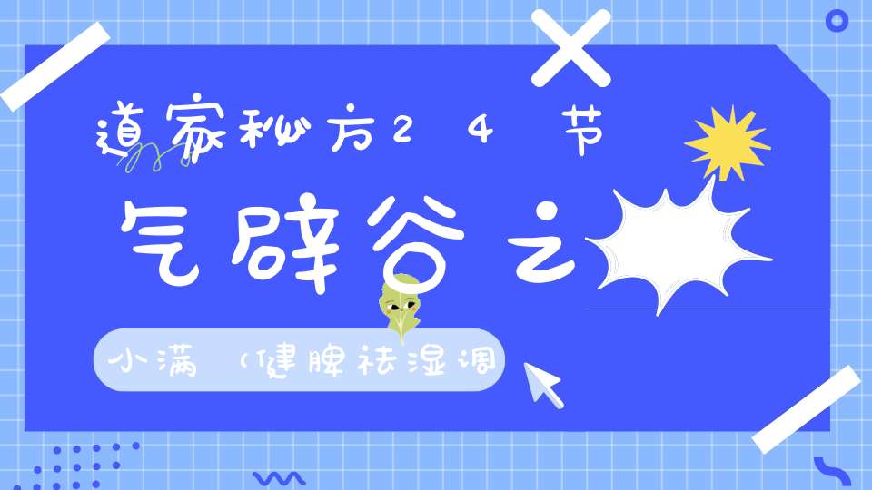 道家秘方24节气辟谷之小满（健脾祛湿调理肠胃补阳气）