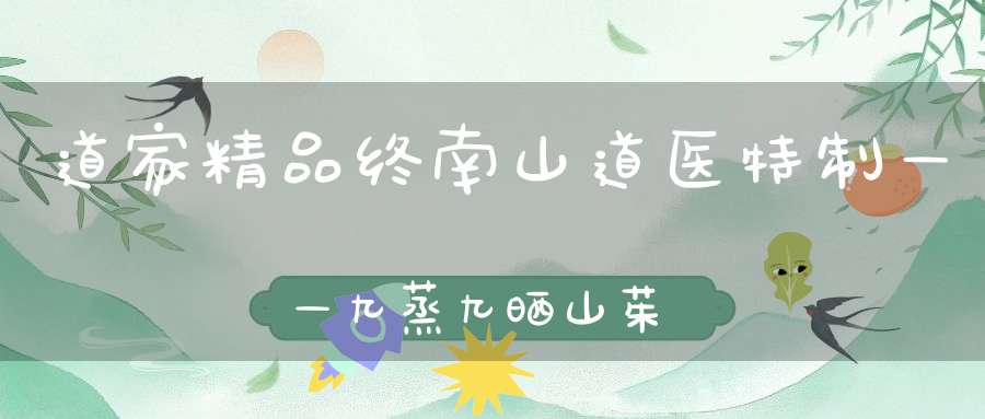道家精品终南山道医特制——九蒸九晒山茱萸