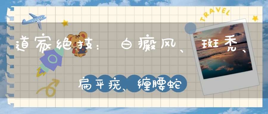 道家绝技：白癜风、斑秃、扁平疣、缠腰蛇、黄褐斑...