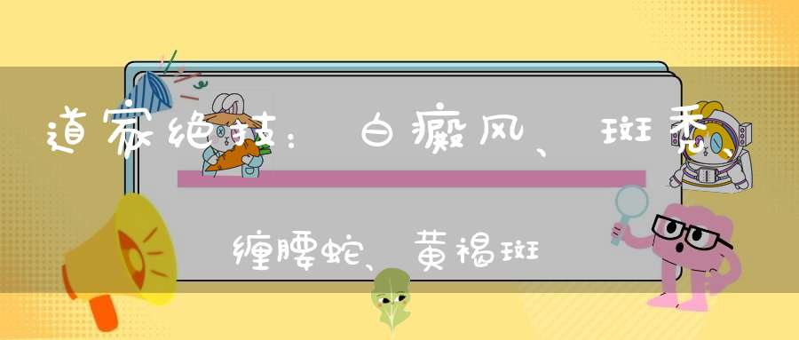 道家绝技：白癜风、斑秃、缠腰蛇、黄褐斑...