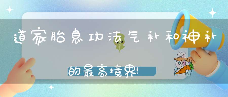 道家胎息功法气补和神补的最高境界!