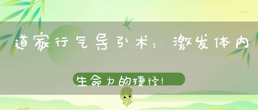 道家行气导引术：激发体内生命力的捷径！