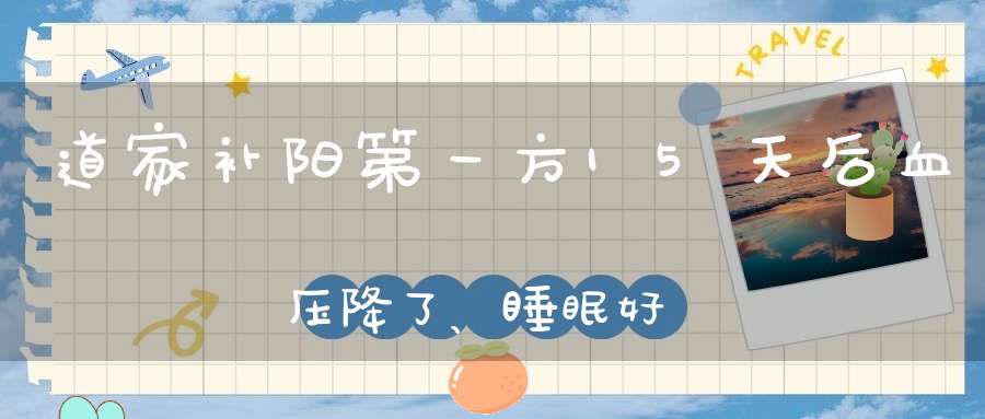 道家补阳第一方15天后血压降了、睡眠好了大肚子没了！