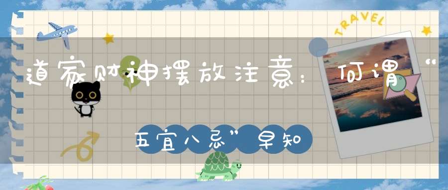 道家财神摆放注意：何谓“五宜八忌”早知道财运不受阻。