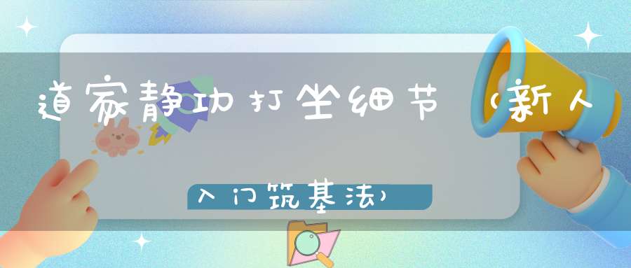 道家静功打坐细节（新人入门筑基法）
