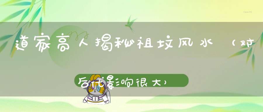 道家高人揭秘祖坟风水（对后代影响很大）