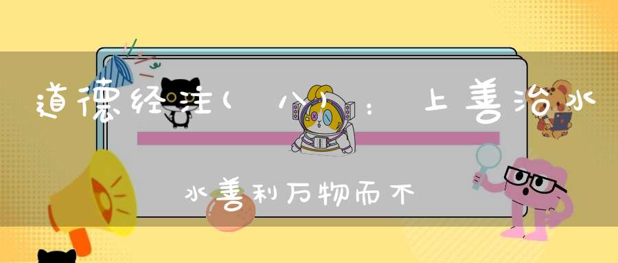 道德经注(八)：上善治水水善利万物而不争处众人之所恶故几于道。