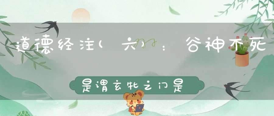 道德经注(六）：谷神不死是谓玄牝之门是谓天地根。绵绵若存用之不勤。