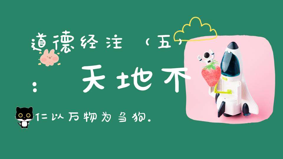道德经注（五）：天地不仁以万物为刍狗。圣人不仁以百姓为刍狗