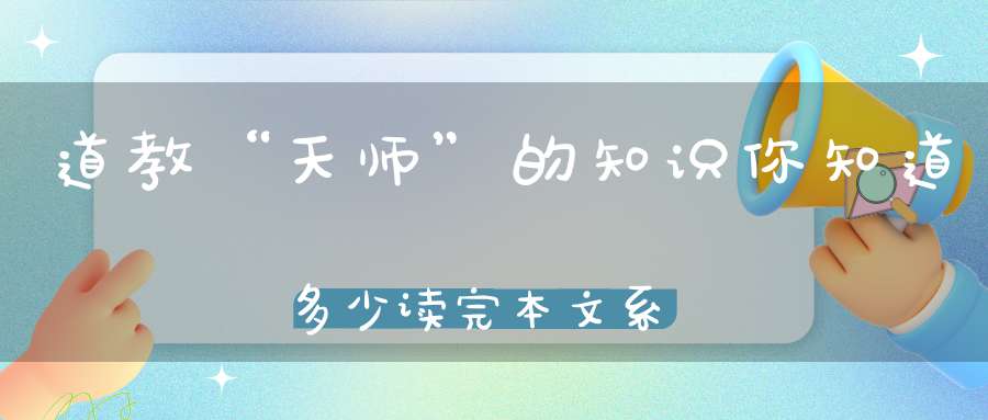 道教“天师”的知识你知道多少读完本文系统了解!